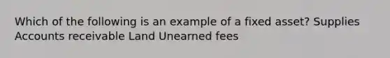 Which of the following is an example of a fixed asset? Supplies Accounts receivable Land Unearned fees