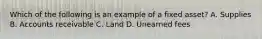 Which of the following is an example of a fixed asset? A. Supplies B. Accounts receivable C. Land D. Unearned fees