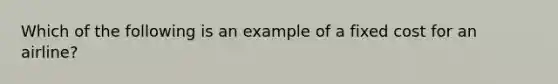 Which of the following is an example of a fixed cost for an airline?