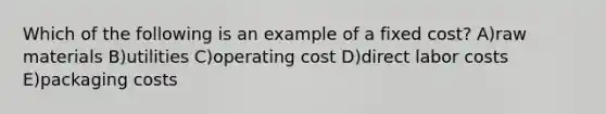 Which of the following is an example of a fixed cost? A)raw materials B)utilities C)operating cost D)direct labor costs E)packaging costs