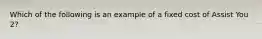 Which of the following is an example of a fixed cost of Assist You 2?