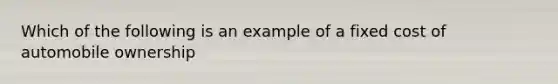 Which of the following is an example of a fixed cost of automobile ownership