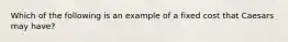 Which of the following is an example of a fixed cost that Caesars may​ have?