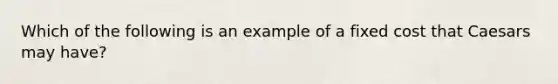 Which of the following is an example of a fixed cost that Caesars may​ have?