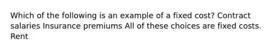 Which of the following is an example of a fixed cost? Contract salaries Insurance premiums All of these choices are fixed costs. Rent