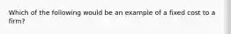 Which of the following would be an example of a fixed cost to a firm?