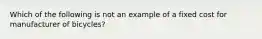 Which of the following is not an example of a fixed cost for manufacturer of bicycles?