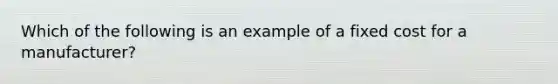 Which of the following is an example of a fixed cost for a​ manufacturer?