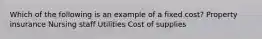 Which of the following is an example of a fixed cost? Property insurance Nursing staff Utilities Cost of supplies