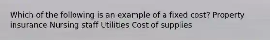 Which of the following is an example of a fixed cost? Property insurance Nursing staff Utilities Cost of supplies