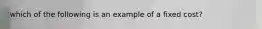 which of the following is an example of a fixed cost?