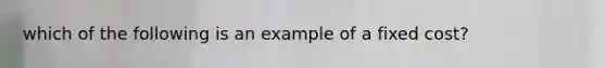 which of the following is an example of a fixed cost?