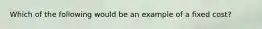 Which of the following would be an example of a fixed cost?