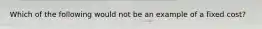 Which of the following would not be an example of a fixed cost?