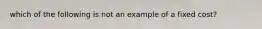 which of the following is not an example of a fixed cost?