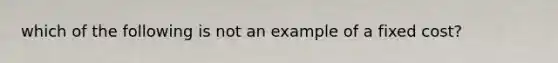 which of the following is not an example of a fixed cost?