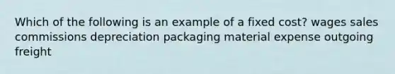 Which of the following is an example of a fixed cost? wages sales commissions depreciation packaging material expense outgoing freight