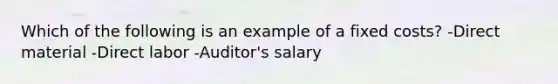 Which of the following is an example of a fixed costs? -Direct material -Direct labor -Auditor's salary