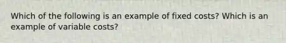 Which of the following is an example of fixed costs? Which is an example of variable costs?