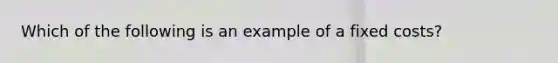 Which of the following is an example of a fixed costs?