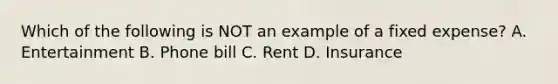 Which of the following is NOT an example of a fixed expense? A. Entertainment B. Phone bill C. Rent D. Insurance