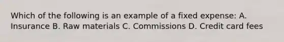 Which of the following is an example of a fixed expense: A. Insurance B. Raw materials C. Commissions D. Credit card fees