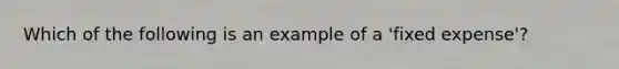 Which of the following is an example of a 'fixed expense'?