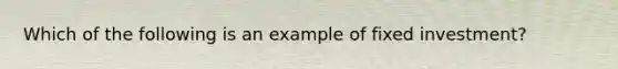 Which of the following is an example of fixed investment?