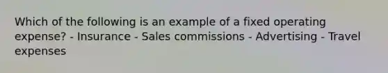 Which of the following is an example of a fixed operating expense? - Insurance - Sales commissions - Advertising - Travel expenses