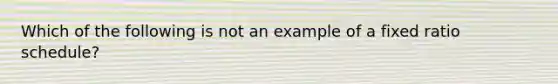 Which of the following is not an example of a fixed ratio schedule?