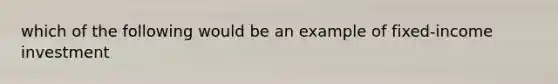which of the following would be an example of fixed-income investment