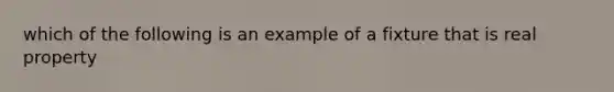 which of the following is an example of a fixture that is real property