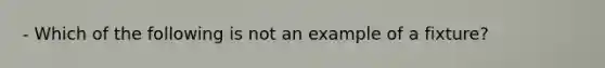 - Which of the following is not an example of a fixture?