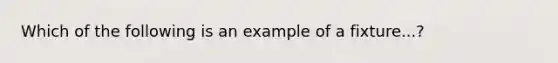 Which of the following is an example of a fixture...?