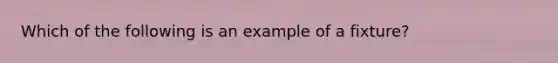 Which of the following is an example of a fixture?