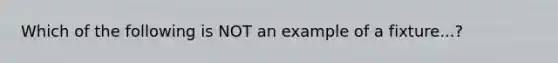 Which of the following is NOT an example of a fixture...?