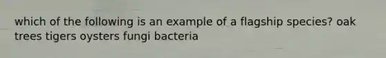 which of the following is an example of a flagship species? oak trees tigers oysters fungi bacteria