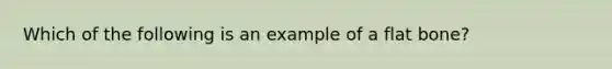 Which of the following is an example of a flat bone?