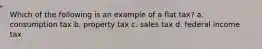 Which of the following is an example of a flat tax? a. consumption tax b. property tax c. sales tax d. federal income tax