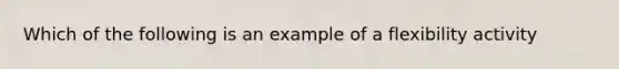 Which of the following is an example of a flexibility activity