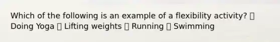 Which of the following is an example of a flexibility activity? ⦁ Doing Yoga ⦁ Lifting weights ⦁ Running ⦁ Swimming