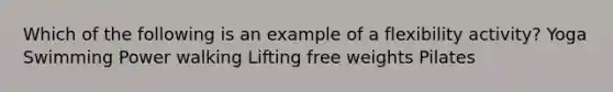 Which of the following is an example of a flexibility activity? Yoga Swimming Power walking Lifting free weights Pilates