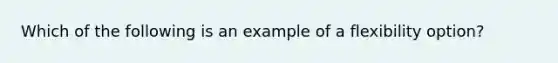 Which of the following is an example of a flexibility option?