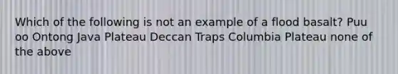 Which of the following is not an example of a flood basalt? Puu oo Ontong Java Plateau Deccan Traps Columbia Plateau none of the above