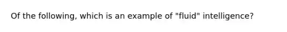 Of the following, which is an example of "fluid" intelligence?​