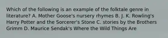 Which of the following is an example of the folktale genre in literature? A. Mother Goose's nursery rhymes B. J. K. Rowling's Harry Potter and the Sorcerer's Stone C. stories by the Brothers Grimm D. Maurice Sendak's Where the Wild Things Are