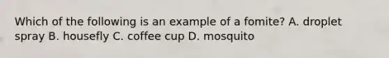 Which of the following is an example of a fomite? A. droplet spray B. housefly C. coffee cup D. mosquito