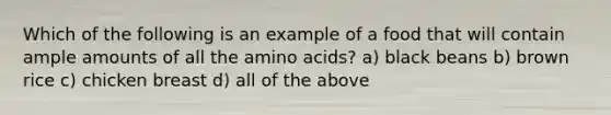 Which of the following is an example of a food that will contain ample amounts of all the amino acids? a) black beans b) brown rice c) chicken breast d) all of the above