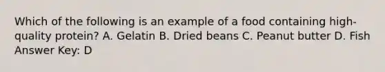 Which of the following is an example of a food containing high-quality protein? A. Gelatin B. Dried beans C. Peanut butter D. Fish Answer Key: D