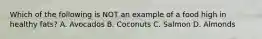 Which of the following is NOT an example of a food high in healthy fats? A. Avocados B. Coconuts C. Salmon D. Almonds
